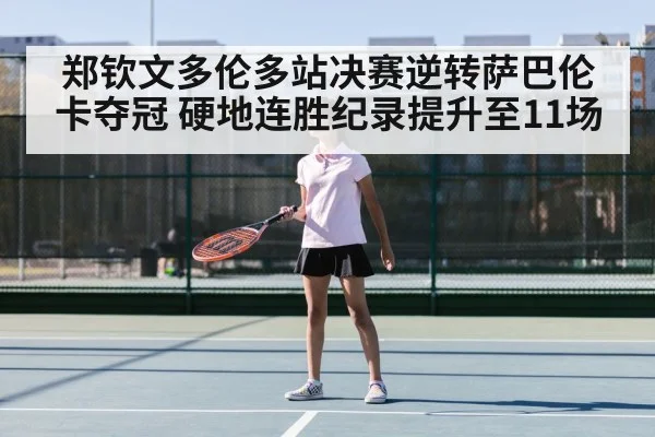 郑钦文多伦多站决赛逆转萨巴伦卡夺冠 硬地连胜纪录提升至11场