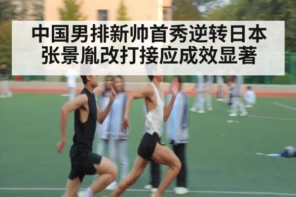 中国男排新帅首秀逆转日本 张景胤改打接应成效显著